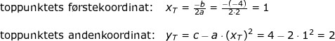 \small \begin{array}{llllll} \textup{toppunktets f\o rstekoordinat:}&x_T=\frac{-b}{2a}=\frac{-(-4)}{2\cdot 2}=1\\\\ \textup{toppunktets andenkoordinat:}&y_T=c-a\cdot \left (x_T \right )^2=4-2\cdot 1^2=2 \end{array}