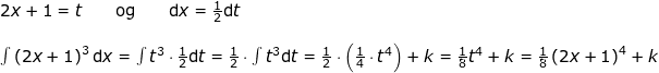 \small \begin{array}{llllll} 2x+1=t\qquad \textup{og} \qquad\mathrm{d}x=\frac{1}{2}\mathrm{d}t\\\\ \int \left ( 2x+1 \right )^3\mathrm{d}x=\int t^3\cdot \frac{1}{2}\mathrm{d}t=\frac{1}{2}\cdot \int t^3\mathrm{d}t=\frac{1}{2}\cdot \left ( \frac{1}{4}\cdot t^4 \right )+k=\frac{1}{8}t^4+k=\frac{1}{8}\left ( 2x+1 \right )^4+k \end{array}