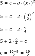 \small \begin{array}{llllll} 5=c- a\cdot \left (x_T \right )^2 \\\\ 5=c- 2\cdot \left (\frac{3}{2}\right )^2\\\\ 5=c-2\cdot \frac{9}{4}\\\\ 5+2\cdot \frac{9}{4}=c\\\\ c=\frac{10+9}{2}=\frac{19}{2} \end{array}