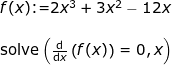 \small \begin{array}{llllll} f(x)\textup{:=}2x^3+3x^2-12x\\\\ \small \textup{solve}\left ( \frac{\mathrm{d} }{\mathrm{d} x}\left (f(x) \right )=0,x \right ) \end{}