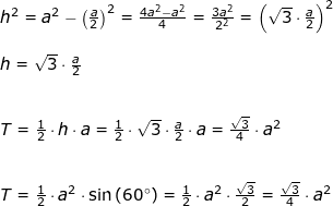 \small \begin{array}{llllll} h^2=a^2-\left ( \tfrac{a}{2} \right )^2=\tfrac{4a^2-a^2}{4}=\frac{3a^2}{2^2}=\left (\sqrt{3}\cdot \frac{a}{2} \right )^2\\\\ h=\sqrt{3}\cdot \frac{a}{2}\\\\\\ T=\frac{1}{2} \cdot h\cdot a=\frac{1}{2} \cdot \sqrt{3}\cdot \frac{a}{2}\cdot a=\frac{\sqrt{3}}{4}\cdot a^2\\\\\\ T=\frac{1}{2}\cdot a^2\cdot \sin\left ( 60\degree \right )=\frac{1}{2}\cdot a^2\cdot \frac{\sqrt{3}}{2}=\frac{\sqrt{3}}{4}\cdot a^2 \end{}