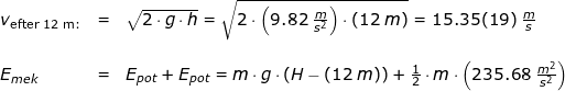 \small \begin{array}{llllll} v_{\textup{efter 12 m:}}&=&\sqrt{2\cdot g\cdot h}=\sqrt{2\cdot \left ( 9.82\;\frac{m}{s^2} \right )\cdot \left ( 12\;m \right )}=15.35(19)\;\frac{m}{s}\\\\ E_{mek}&=&E_{pot}+E_{pot}=m\cdot g\cdot \left ( H-(12\;m) \right )+\frac{1}{2}\cdot m\cdot \left ( 235.68\;\frac{m^2}{s^2} \right )\\\\ \end{array}
