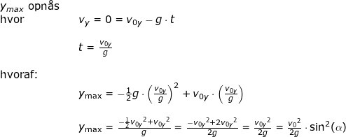 \small \begin{array}{llllll} y_{max} \textup{ opn\aa s}\\ \textup{hvor}&&v_y=0=v_{0y}-g\cdot t\\\\&& t=\frac{v_{0y}}{g}\\\\ \textup{hvoraf:}\\&& y_{\textup{max}}=-\frac{1}{2}g\cdot \left (\frac{v_{0y}}{g} \right )^2+v_{0y}\cdot \left ( \frac{v_{0y}}{g} \right )\\\\&& y_{\textup{max}}=\frac{-\frac{1}{2}{v_{0y}}^2+{v_{0y}}^2}{g}=\frac{-{v_{0y}}^2+2{v_{0y}}^2}{2g}=\frac{{v_{0y}}^2}{2g}=\frac{{v_0}^2}{2g}\cdot \sin^2(\alpha) \end{array}