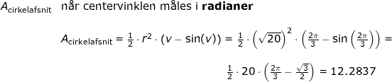 \small \begin{array}{llllll}& A_{\textup{cirkelafsnit}}&\textup{n\aa r centervinklen m\aa les i \textbf{radianer}}\\\\&& A_{\textup{cirkelafsnit}}=\frac{1}{2}\cdot r^2\cdot \left ( v-\sin(v) \right )=\frac{1}{2}\cdot \left ( \sqrt{20} \right )^2\cdot \left ( \frac{2\pi}{3}-\sin\left ( \frac{2\pi}{3} \right ) \right )=\\\\&& \qquad \qquad \qquad \qquad \qquad \qquad \qquad \qquad \! \! \! \! \frac{1}{2}\cdot 20\cdot \left ( \frac{2\pi}{3}-\frac{\sqrt{3}}{2} \right )=12.2837 \end{array}