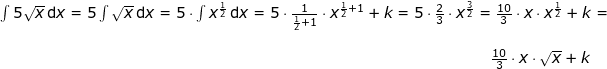 \small \begin{array}{llllll}&& \int 5\sqrt{x}\,\mathrm{d}x=5\int\sqrt{x}\,\mathrm{d}x=5\cdot \int x^{\frac{1}{2}}\,\mathrm{d}x=5\cdot \frac{1}{\frac{1}{2}+1}\cdot x^{\frac{1}{2}+1}+k=5\cdot \frac{2}{3}\cdot x^{\frac{3}{2}}=\frac{10}{3}\cdot x\cdot x^{\frac{1}{2}}+k=\\\\&& &\! \! \! \! \! \! \! \! \! \! \! \! \! \! \! \! \! \! \! \! \! \! \! \! \! \! \! \! \! \! \! \! \! \! \! \! \! \! \! \! \! \! \! \! \! \! \! \! \! \! \! \! \frac{10}{3}\cdot x\cdot \sqrt{x}+k \end{array}