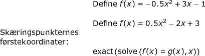 \small \begin{array}{llllll}&& \textup{Define }f(x)=-0.5x^2+3x-1\\\\&& \textup{Define }f(x)=0.5x^2-2x+3\\ \textup{Sk\ae ringspunkternes}\\ \textup{f\o rstekoordinater:}\\&& \textup{exact}\left (\textup{solve}\left ( f(x)=g(x),x \right ) \right ) \end{array}
