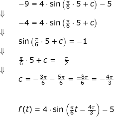 \small \begin{array}{llllll}&& -9=4\cdot \sin \left ( \frac{\pi}{6} \cdot 5+c\right )-5\\\Downarrow\\&& -4=4\cdot \sin \left ( \frac{\pi}{6} \cdot 5+c\right )\\\Downarrow\\&& \sin \left ( \frac{\pi}{6} \cdot 5+c\right )=-1\\\Downarrow\\&& \frac{\pi}{6} \cdot 5+c=-\frac{\pi}{2}\\\Downarrow\\&& c=-\frac{3\pi}{6}-\frac{5\pi}{6}=\frac{-8\pi}{6}=-\frac{4\pi}{3}\\\\\\&&f(t)=4\cdot \sin\left (\frac{\pi}{6}t-\frac{4\pi}{3} \right )-5 \end{array}