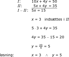 \small \begin{array}{llllll}&& I\textup{:}&10x+4y=50\\&& II\textup{:}&\underline{\, \, \, 5x+4y\, =35}\\&& I-II\textup{:}&5x=15\\\\&&&x=3\quad \textup{inds\ae ttes i }II\\\\&&& 5\cdot 3+4y=35\\\\&&& 4y=35-15=20\\\\&&&y=\frac{20}{4}=5\\\\&\textup{l\o sning:}&&x=3\quad \wedge \quad y=5 \end{array}