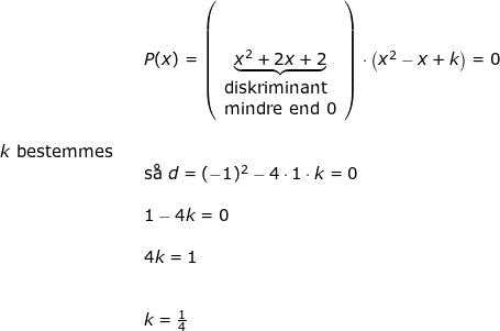 \small \begin{array}{llllll}&& P(x)=\left ( \underset{\begin{array}{ll}\textup{diskriminant}\\\textup{mindre end 0} \end{array}}{\underbrace{x^2+2x+2} }\right )\cdot \left ( x^2-x+k \right )=0\\\\ k\textup{ bestemmes}\\&& \textup{s\aa \ }d=(-1)^2-4\cdot 1\cdot k=0\\\\&& 1-4k=0\\\\&& 4k=1\\\\\\&& k=\frac{1}{4} \end{array}