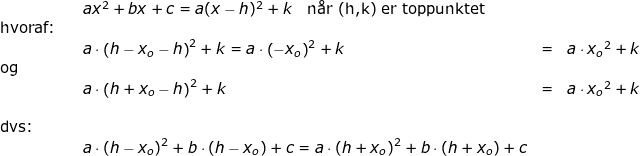 \small \begin{array}{llllll}&& ax^2+bx+c=a(x-h)^2+k\quad \textup{n\aa r (h,k) er toppunktet}\\ \textup{hvoraf:}\\&& a\cdot \left ( h-x_o-h \right )^2+k=a\cdot \left ( -x_o \right )^2+k&=&a\cdot { x_o} ^2+k\\\textup{og}\\&& a\cdot \left ( h+x_o-h \right )^2+k&=&a\cdot {x_o}^2+k\\\\ \textup{dvs:}\\&& a\cdot \left ( h-x_o \right )^2+b\cdot \left ( h-x_o \right )+c=a\cdot \left ( h+x_o \right )^2+b\cdot \left ( h+x_o \right )+c \end{}
