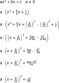 \small \begin{array}{llllll}&& ax^2+bx+c\quad a\neq 0\\\\&& a\cdot \left ( x^2+\frac{b}{a}x+\frac{c}{a} \right )\\\\&& a\cdot \left ( x^2+\frac{b}{a}x+\left (\frac{b}{2a} \right )^2-\left ( \frac{b}{2a} \right )^2+\frac{c}{a} \right )\\\\&& a\cdot \left ( \left ( x+\frac{b}{2a} \right )^2+\frac{4ac}{a\cdot 4a}-\frac{b^2}{a\cdot 4a} \right )\\\\&& a\cdot \left( x+\frac{b}{2a} \right )^2+\frac{4ac}{ 4a}-\frac{b^2}{ 4a} \\\\&& a\cdot \left( x+\frac{b}{2a} \right )^2+\frac{4ac-b^2}{4a}\\\\\\&& a\cdot \left( x+\frac{b}{2a} \right )^2+\frac{-d}{4a} \end{array}
