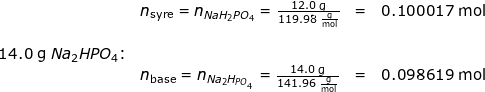 \small \begin{array}{llllll}&n_{\textup{syre}}=n_{Na H_2{PO_4}} =\frac{12.0\;\mathrm{g}}{119.98\;\mathrm{\frac{g}{mol}}}&=&0.100017\;\mathrm{mol}\\\\ 14.0\;\mathrm{g }\; Na_2HPO_4\textup{:}\\&n_{\textup{base}}=n_{Na_2 H_{PO_4}} =\frac{14.0\;\mathrm{g}}{141.96\;\mathrm{\frac{g}{mol}}}&=&0.098619\;\mathrm{mol}\\\\\\ \end{}