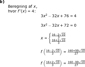\small \begin{array}{llllll}\textbf{b)}\\& \textup{Beregning af }x,\\& \textup{hvor } f{}'(x)=4\textup{:}\\&& 3x^2-32x+76=4\\\\&& 3x^2-32x+72=0\\\\&& x=\left\{\begin{matrix} \frac{16-2\sqrt{10}}{3}\\ \frac{16+2\sqrt{10}}{3} \end{matrix}\right.\\\\&& f\left (\frac{16-2\sqrt{10}}{3} \right )=\frac{160+88\sqrt{10}}{27}\\\\&& f\left (\frac{16+2\sqrt{10}}{3} \right )=\frac{160-88\sqrt{10}}{27} \end{array}