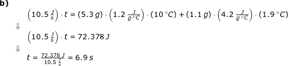 \small \begin{array}{llllll}\textbf{b)}\\&& \left ( 10.5\;\frac{J}{s} \right )\cdot t=\left ( 5.3\;g \right )\cdot \left ( 1.2\;\frac{J}{g\cdot \degree C} \right )\cdot \left (10\:\degree C \right )+\left ( 1.1\;g \right )\cdot \left ( 4.2\;\frac{J}{g\cdot \degree C} \right )\cdot \left ( 1.9\;\degree C \right )\\&\Downarrow\\&& \left ( 10.5\;\frac{J}{s} \right )\cdot t=72.378\;J\\&\Downarrow\\&& t=\frac{72.378\;J}{10.5\;\frac{J}{s}}=6.9\;s \end{array}