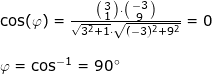 \small \begin{array}{lllllll} \cos(\varphi)=\frac{\bigl(\begin{smallmatrix} 3\\1 \end{smallmatrix}\bigr)\cdot \bigl(\begin{smallmatrix} -3\\9 \end{smallmatrix}\bigr)}{\sqrt{3^2+1}\cdot \sqrt{(-3)^2+9^2}}=0\\\\ \varphi=\cos^{-1}=90\degree \end{array}