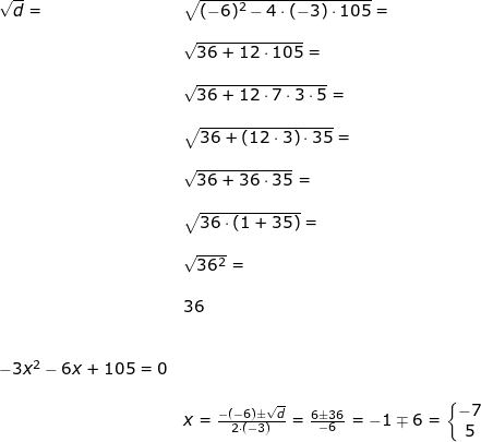 \small \begin{array}{lllllll} \sqrt{d}=&\sqrt{(-6)^2-4\cdot \left ( -3 \right )\cdot 105}=\\\\& \sqrt{36+12\cdot 105}=\\\\& \sqrt{36+12\cdot 7\cdot 3\cdot 5}=\\\\& \sqrt{36+(12\cdot 3)\cdot 35}=\\\\& \sqrt{36+36\cdot 35}=\\\\& \sqrt{36\cdot \left ( 1+35 \right )}=\\\\& \sqrt{36^2}=\\\\&36\\\\\\ -3x^2-6x+105=0\\\\& x=\frac{-(-6)\pm\sqrt{d}}{2\cdot (-3)}=\frac{6\pm36}{-6}=-1\mp6=\left\{\begin{matrix} -7\\5 \end{matrix}\right. \end{}