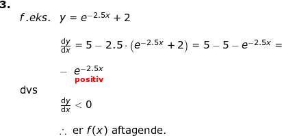 \small \begin{array}{lllllll} \textbf{3.}\\&f.eks.&y=e^{-2.5x}+2\\\\&& \frac{\mathrm{d} y}{\mathrm{d} x}=5-2.5\cdot \left ( e^{-2.5x} +2\right )=5-5-e^{-2.5x}= \\\\&& -\; \; \underset{\mathbf{{\color{Red} positiv}}}{e^{-2.5x}}\\& \textup{dvs}\\&& \frac{\mathrm{d} y}{\mathrm{d} x}<0\\\\&&\therefore \; \textup{er }f(x)\textup{ aftagende.} \end{array}