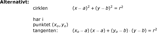 \small \begin{array}{lllllll} \textbf{Alternativt:} \\& \textup{cirklen}&\left ( x-a \right )^2+\left (y-b \right) ^2=r^2\\\\& \textup{har i}\\&\textup{punktet }(x_o,y_o)\\&\textup{tangenten:}&\left (x_o-a \right )\left (x-a \right )+\left (y_o-b \right )\cdot \left (y-b \right )=r^2 \end{}