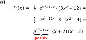 \small \begin{array}{lllllll} \textbf{a)}\\&& f{\, }'(x)=&\frac{1}{3}\cdot e^{x^3-12x}\cdot \left ( 3x^2-12 \right )=\\\\&&& \frac{1}{3}\cdot e^{x^3-12x}\cdot 3\cdot \left ( x^2-4 \right )=\\\\&&& \underset{\textbf{{\color{Red} positiv}}}{\underbrace{e^{x^3-12x}}}\cdot\left ( x+2 \right )(x-2) \end{array}