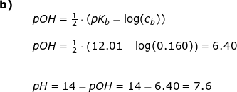 \small \begin{array}{lllllll} \textbf{b)}\\&& pOH=\frac{1}{2}\cdot \left ( pK_b-\log(c_b) \right )\\\\&& pOH=\frac{1}{2}\cdot \left ( 12.01-\log(0.160) \right )=6.40\\\\\\&&pH=14-pOH=14-6.40=7.6 \end{}