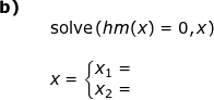 \small \begin{array}{lllllll} \textbf{b)}\\&&\textup{solve}\left (hm(x)=0,x \right )\\\\&& x=\left\{\begin{matrix} x_1=\\ x_2= \end{matrix}\right. \end{array}
