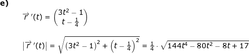 \small \begin{array}{lllllll} \textbf{e)}\\&& \overrightarrow{r}{\, }'(t)=\begin{pmatrix} 3t^2-1\\t-\frac{1}{4} \end{pmatrix}\\\\&& \left | \overrightarrow{r}{\, }'(t) \right |=\sqrt{\left ( 3t^2-1 \right )^2+\left (t-\frac{1}{4} \right )^2}=\frac{1}{4}\cdot \sqrt{144t^4-80t^2-8t+17} \end{array}
