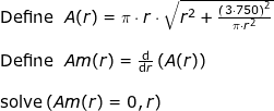 \small \begin{array}{lllllll} \textup{Define }\; A(r)=\pi\cdot r\cdot \sqrt{r^2+\frac{\left (3\cdot 750 \right )^2}{\pi\cdot r^2}}\\\\ \textup{Define }\; Am(r)=\frac{\mathrm{d} }{\mathrm{d} r}\left ( A(r) \right )\\\\ \textup{solve}\left ( Am(r)=0,r \right ) \end{array}