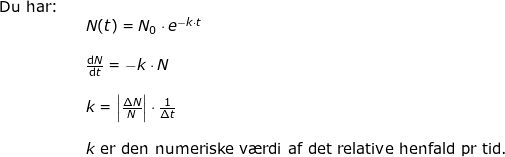 \small \begin{array}{lllllll} \textup{Du har:}\\&& N(t)=N_0\cdot e^{-k\cdot t}\\\\&& \frac{\mathrm{d}N}{\mathrm{d}t}=-k\cdot N\\\\&& k=\left | \frac{\Delta N}{N} \right |\cdot \frac{1}{\Delta t}\\\\&& k\textup{ er den numeriske v\ae rdi af det relative henfald pr tid.} \end{}