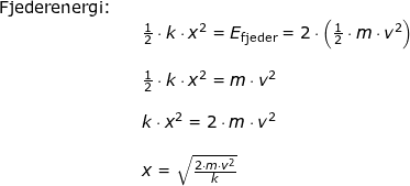 \small \begin{array}{lllllll} \textup{Fjederenergi:}\\&& \frac{1}{2}\cdot k\cdot x^2=E_{\textup{fjeder}}=2\cdot \left (\frac{1}{2}\cdot m\cdot v^2 \right )\\\\&& \frac{1}{2}\cdot k\cdot x^2=m\cdot v^2\\\\&& k\cdot x^2=2\cdot m\cdot v^2\\\\&& x=\sqrt{\frac{2\cdot m\cdot v^2}{k}} \end{array}