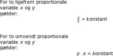 \small \begin{array}{lllllll} \textup{For to ligefrem proportionale}\\ \textup{variable }x\textup{ og }y\\ \textup{g\ae lder:}\\&&\frac{y}{x}=k\textup{onstant}\\\\\\ \textup{For to omvendt proportionale}\\ \textup{variable }x\textup{ og }y\\ \textup{g\ae lder:}\\&&y\cdot x=k\textup{onstant} \end{array}