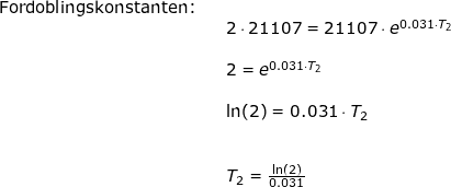 \small \begin{array}{lllllll} \textup{Fordoblingskonstanten:}\\&& 2\cdot 21107=21107\cdot e^{0.031\cdot T_2}\\\\&& 2= e^{0.031\cdot T_2}\\\\&& \ln(2)=0.031\cdot T_2\\\\\\&& T_2=\frac{\ln(2)}{0.031} \end{array}