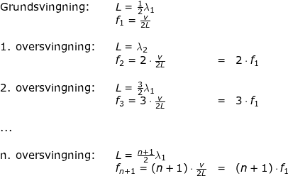 \small \begin{array}{lllllll} \textup{Grundsvingning:}&&L=\frac{1}{2}\lambda_1\\&&f_1=\frac{v}{2L}\\\\ \textup{1. oversvingning:}&&L=\lambda_2\\&&f_2=2\cdot \frac{v}{2L}&=&2\cdot f_1\\\\\textup{2. oversvingning:}&&L=\frac{3}{2}\lambda_1\\&&f_3=3\cdot \frac{v}{2L}&=&3\cdot f_1\\\\...\\\\ \textup{n. oversvingning:}&&L=\frac{n+1}{2}\lambda_1\\&&f_{n+1}=(n+1)\cdot \frac{v}{2L}&=&(n+1)\cdot f_1 \end{array}