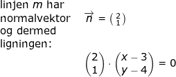 \small \begin{array}{lllllll} \textup{linjen }m\textup{ har}\\ \textup{normalvektor }&\overrightarrow{n}=\bigl(\begin{smallmatrix} 2\\1 \end{smallmatrix}\bigr)\\ \textup{og dermed}\\ \textup{ligningen:}\\&\begin{pmatrix} 2\\1 \end{pmatrix}\cdot \begin{pmatrix} x-3\\ y-4 \end{pmatrix}=0 \end{array}