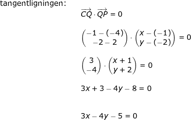 \small \begin{array}{lllllll} \textup{tangentligningen:}\\&& \overrightarrow{CQ}\cdot \overrightarrow{QP}=0\\\\&& \begin{pmatrix} -1-(-4)\\-2-2 \end{pmatrix}\cdot \begin{pmatrix} x-(-1)\\ y-(-2) \end{pmatrix}=0\\\\&& \begin{pmatrix} 3\\ -4 \end{pmatrix}\cdot \begin{pmatrix} x+1\\y+2 \end{pmatrix}=0\\\\&& 3x+3-4y-8=0\\\\\\&& 3x-4y-5=0 \end{array}