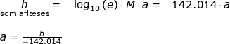 \small \begin{array}{lllllll} \underset{\textup{som afl\ae ses}}{h}=-\log_{10}\left ( e \right )\cdot M\cdot a=-142.014\cdot a\\\\ a=\frac{h}{-142.014} \end{}