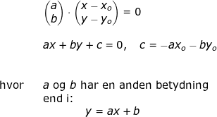 \small \begin{array}{lllllll}&& \begin{pmatrix} a\\b \end{pmatrix}\cdot \begin{pmatrix} x-x_o\\y-y_o \end{pmatrix}=0\\\\&& ax+by+c=0,\quad c=-ax_o-by_o\\\\\\ \textup{hvor}&&a \textup{ og } b\textup{ har en anden betydning}\\&& \textup{end i:}\\&&\qquad \qquad y=ax+b \end{array}