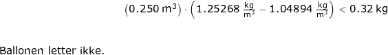 \small \begin{array}{lllllll}&& \left ( 0.250\;\mathrm{m^3} \right )\cdot \left ( 1.25268\;\mathrm{\frac{kg}{m^3}}- 1.04894\;\mathrm{\frac{kg}{m^3}}\right )<0.32\;\mathrm{kg}\\\\\\ \textup{Ballonen letter ikke.} \end{array}