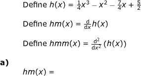 \small \begin{array}{lllllll}&& \textup{Define }h(x)=\frac{1}{4}x^3-x^2-\frac{7}{4}x+\frac{5}{2}\\\\&& \textup{Define }hm(x)=\frac{\mathrm{d} }{\mathrm{d} x} h(x)\\\\&& \textup{Define }hmm(x)=\frac{\mathrm{d}^2 }{\mathrm{d} x^2}\left ( h(x) \right )\\\\\textbf{a)}\\&&hm(x)=\\\\\\ \end{array}