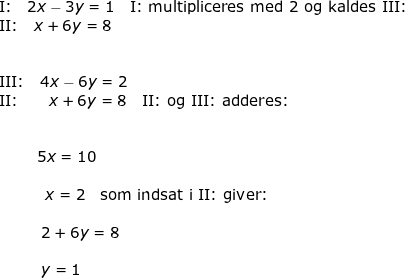 \small \begin{array}{lllllll}&& \textup{I:}\quad 2x-3y=1\quad \textup{I:} \textup{ multipliceres med 2 og kaldes III:}\\&& \textup{II:}\quad x+6y=8\\\\\\&& \textup{III:}\quad 4x-6y=2\\&& \textup{II:}\quad \, \, \, \, \, \, x+6y=8\quad \textup{II: og III: adderes:}\\\\\\ && \; \; \; \; \; \; \; \; \; 5x=10\\\\&&\; \; \; \; \; \; \; \; \; \; \; x=2\quad \textup{som indsat i II: giver:} \\\\&& \; \; \; \; \; \; \; \; \; \; 2+6y=8\\\\&& \; \; \; \; \; \; \; \; \; \; y=1 \end{}