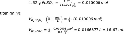 \small \begin{array}{lllllll}&& 1.52\textup{ g }FeSO_4\textup{ = }\frac{1.52\;g}{151.908\;\frac{g}{mol}}=0.010006\;mol\\\\ \textup{titerligning:}\\&& V_{K_2Cr_2O_7}\cdot \left ( 0.1\;\frac{mol}{L} \right )=\frac{1}{6}\cdot \left (0.010006\;mol \right )\\\\&& V_{K_2Cr_2O_7}=\frac{1}{6}\cdot \frac{0.010006\;mol}{0.1\;\frac{mol}{L}}=0.0166677\;L=16.67\;mL \end{array}