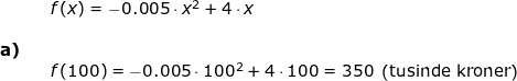 \small \begin{array}{lllllll}&& f(x)=-0.005\cdot x^2+4\cdot x\\\\\textbf{a)}\\&& f(100)=-0.005\cdot 100^2+4\cdot 100=350\;\left (\textup{tusinde kroner} \right ) \end{array}
