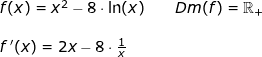 \small \begin{array}{lllllll}&& f(x)=x^2-8\cdot \ln(x)\qquad Dm(f)=\mathbb{R}_+\\\\&& f{\, }'(x)=2x-8\cdot \frac{1}{x} \end{array}