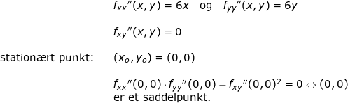 \small \begin{array}{lllllll}&& f_{xx}{}''(x,y)=6x\quad \textup{og}\quad f_{yy}{}''(x,y)=6y\\\\&& f_{xy}{}''(x,y)=0\\\\ \textup{station\ae rt punkt:}&&(x_o,y_o)=(0,0)\\\\&& f_{xx}{}''(0,0)\cdot f_{yy}{}''(0,0)-f_{xy}{}''(0,0)^2=0\Leftrightarrow (0,0)\\&& \textup{er et saddelpunkt.} \end{array}