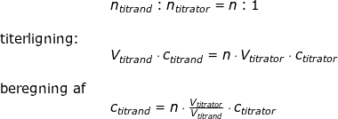 \small \begin{array}{lllllll}&& n_{titrand}:n_{titrator}=n:1\\\\ \textup{titerligning:}\\&& V_{titrand}\cdot c_{titrand}=n\cdot V_{titrator}\cdot c_{titrator}\\\\ \textup{beregning af}\\&& c_{titrand}=n\cdot \frac{V_{titrator}}{V_{titrand}}\cdot c_{titrator} \end{array}
