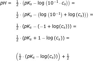 \small \begin{array}{lllllll}&& pH=&\frac{1}{2}\cdot\left ( pK_s-\log\left ( 10^{-1}\cdot c_s \right ) \right )=\\\\& &&\frac{1}{2}\cdot\left ( pK_s-\left ( \log\left ( 10^{-1} \right )+\log\left ( c_s \right ) \right ) \right )=\\\\&&& \frac{1}{2}\cdot\left ( pK_s-\left ( -1+\log(c_s) \right ) \right )=\\\\&&& \frac{1}{2}\cdot \left ( pK_s+1-\log\left(c_s\right) \right )=\\\\\\&&& \left (\frac{1}{2}\cdot \left ( pK_s-\log(c_s) \right ) \right )+\frac{1}{2} \end{array}