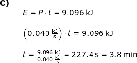 \small \begin{array}{lllllll}\textbf{C)}\\&& E=P\cdot t=9.096\;\mathrm{kJ}\\\\&& \left ( 0.040\;\mathrm{\frac{kJ}{s}} \right )\cdot t=9.096\;\mathrm{kJ}\\\\&& t=\frac{9.096\;\mathrm{kJ}}{0.040\;\mathrm{\frac{kJ}{s}}}=227.4\;\mathrm{s}=3.8\;\mathrm{min} \end{array}