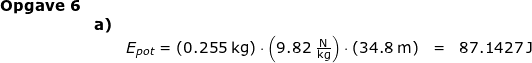 \small \begin{array}{lllllll}\textbf{Opgave 6}\\&\textbf{a)}\\&&E_{pot}=\left ( 0.255\;\mathrm{kg} \right )\cdot \left ( 9.82\;\mathrm{\frac{N}{kg}} \right )\cdot \left ( 34.8\;\mathrm{m} \right )&=&87.1427\;\mathrm{J} \end{}