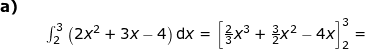 \small \begin{array}{lllllll}\textbf{a)}\\&& \int_{2}^{3}\left ( 2x^2+3x-4 \right )\mathrm{d}x=\left [\frac{2}{3}x^3+\frac{3}{2}x^2-4x \right ]_2^3= \end{array}