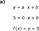 \small \begin{array}{lllllll}\textbf{a)}\\&& y=a\cdot x+b\\\\&& 5=0\cdot x+b\\\\&&f(x)=y=5 \end{array}