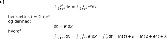 \small \begin{array}{lllllll}\textbf{c)}\\&& \int \frac{e^x}{2+e^x}\mathrm{d}x=\int \frac{1}{2+e^x}e^x\mathrm{d}x\\\\&\textup{her s\ae ttes }t=2+e^x\\&\textup{og dermed:}\\&& \mathrm{d}t=e^x\mathrm{d}x\\&\textup{hvoraf}\\&& \int \frac{e^x}{2+e^x}\mathrm{d}x=\int \frac{1}{2+e^x}e^x\mathrm{d}x=\int \frac{1}{t}\mathrm{d}t=\ln(t)+k=\ln(2+e^x)+k \end{array}